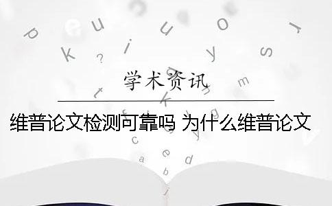 维普论文检测可靠吗？ 为什么维普论文检测网站那么多个