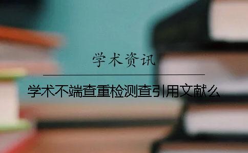 学术不端查重检测查引用文献么