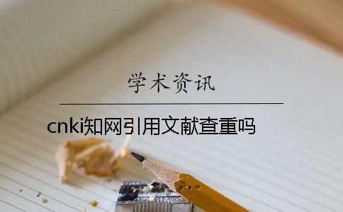 cnki知网引用文献查重吗? cnki知网引用文献查重吗?