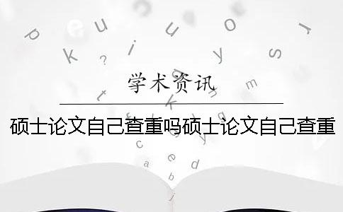 硕士论文自己查重吗硕士论文自己查重吗
