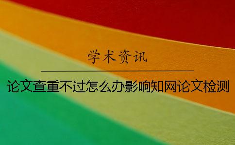 论文查重不过怎么办？影响知网论文检测价格的因素有哪些？[小窍门]