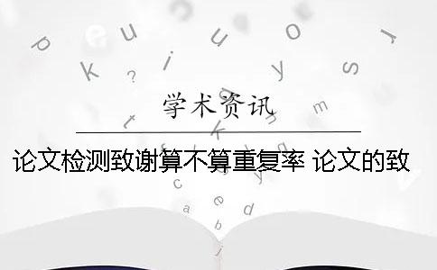 论文检测致谢算不算重复率？ 论文的致谢算不算正文