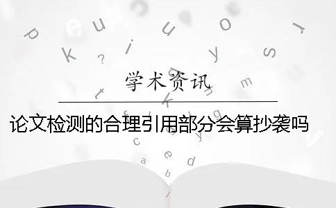论文检测的合理引用部分会算抄袭吗？ 论文检测引用部分标红