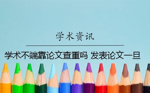 学术不端靠论文查重吗？ 发表论文一旦出现等学术不端