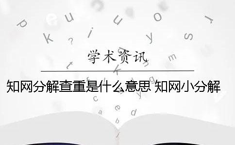 知网分解查重是什么意思？ 知网小分解查重多久出结果