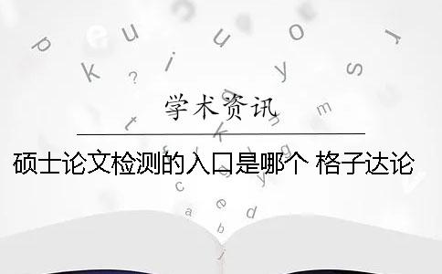 硕士论文检测的入口是哪个？ 格子达论文检测免费入口