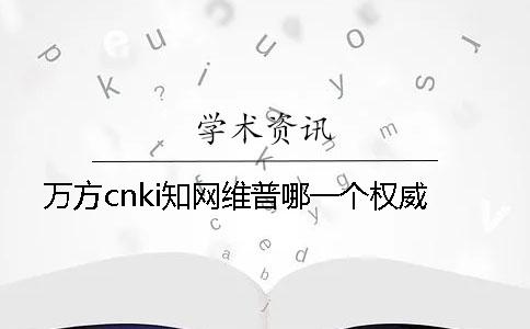 万方cnki知网维普哪一个权威