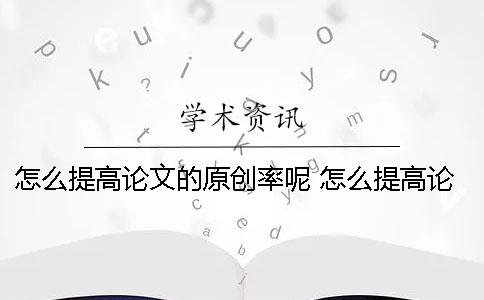 怎么提高论文的原创率呢？ 怎么提高论文深度