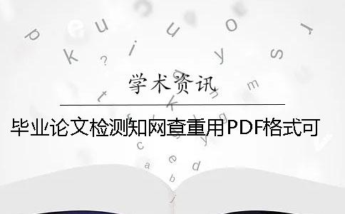 毕业论文检测知网查重用PDF格式可行吗？
