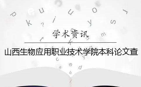 山西生物应用职业技术学院本科论文查重要求及重复率 山西生物应用职业技术学院怎么样