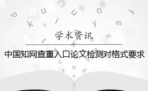 中国知网查重入口论文检测对格式要求是哪一个？？