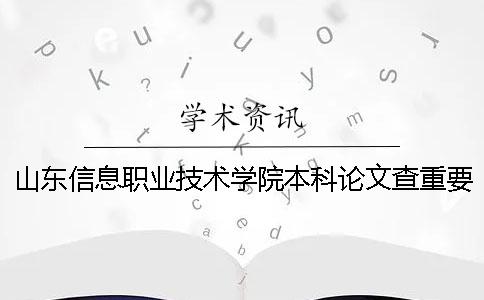 山东信息职业技术学院本科论文查重要求及重复率