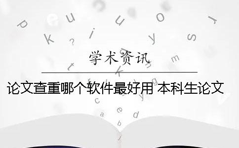 论文查重哪个软件最好用 本科生论文查重软件用哪个好？一