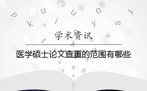 医学硕士论文查重的范围有哪些？