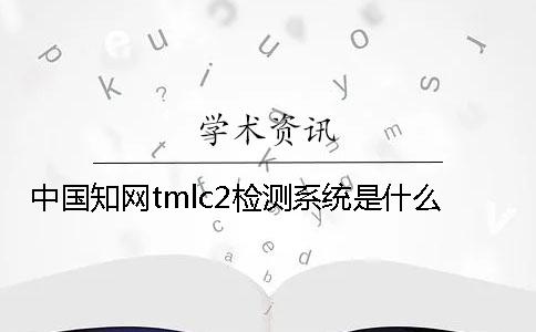 中国知网tmlc2检测系统是什么？
