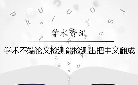 学术不端论文检测能检测出把中文翻成外语吗