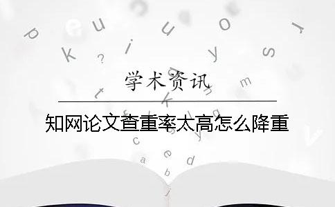 知网论文查重率太高怎么降重? 知网论文查重率太高怎么降重?