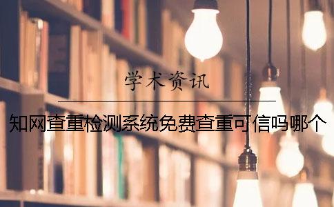 知网查重检测系统免费查重可信吗？哪个查重系统最接近知网查重的结果？