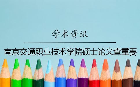 南京交通职业技术学院硕士论文查重要求及重复率 南京交通职业技术学院论文系统一